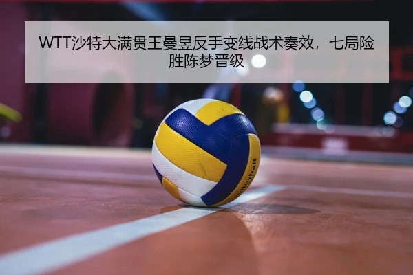 WTT沙特大满贯王曼昱反手变线战术奏效，七局险胜陈梦晋级